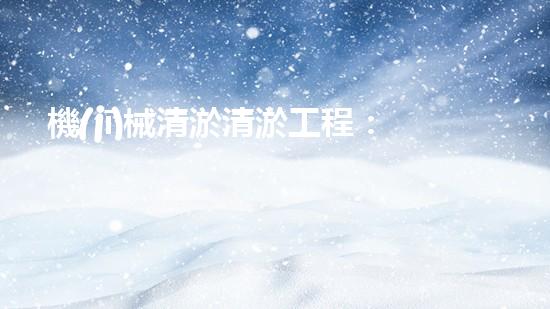 機(jī)械清淤清淤工程：關(guān)鍵技術(shù)揭秘！